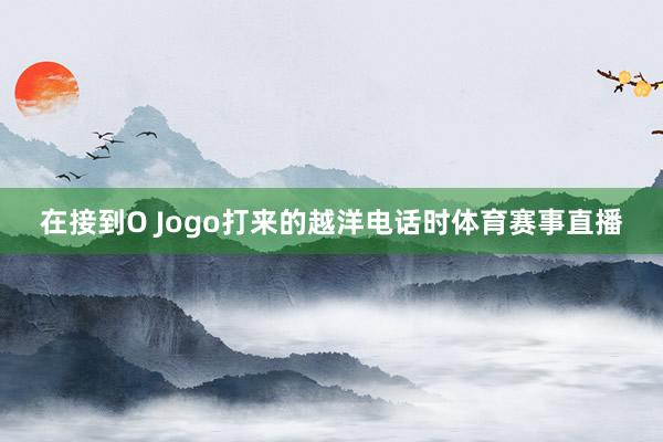 在接到O Jogo打来的越洋电话时体育赛事直播