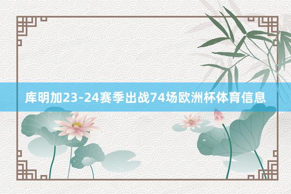 库明加23-24赛季出战74场欧洲杯体育信息