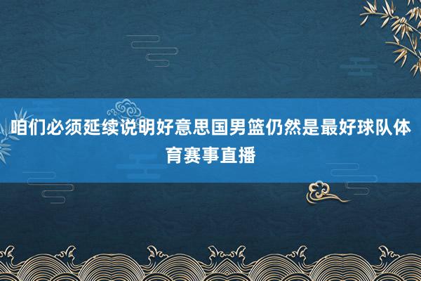 咱们必须延续说明好意思国男篮仍然是最好球队体育赛事直播