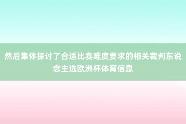 然后集体探讨了合适比赛难度要求的相关裁判东说念主选欧洲杯体育信息