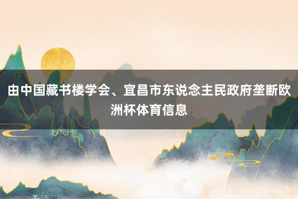 由中国藏书楼学会、宜昌市东说念主民政府垄断欧洲杯体育信息