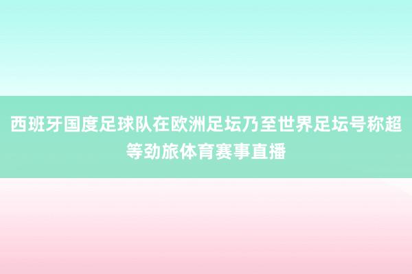 西班牙国度足球队在欧洲足坛乃至世界足坛号称超等劲旅体育赛事直播