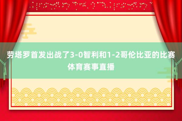 劳塔罗首发出战了3-0智利和1-2哥伦比亚的比赛体育赛事直播