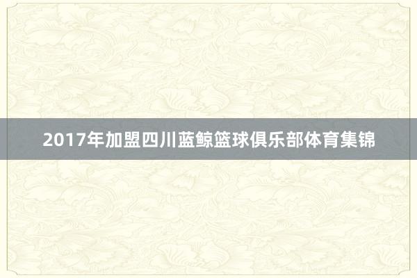 2017年加盟四川蓝鲸篮球俱乐部体育集锦