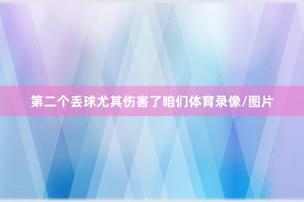 第二个丢球尤其伤害了咱们体育录像/图片