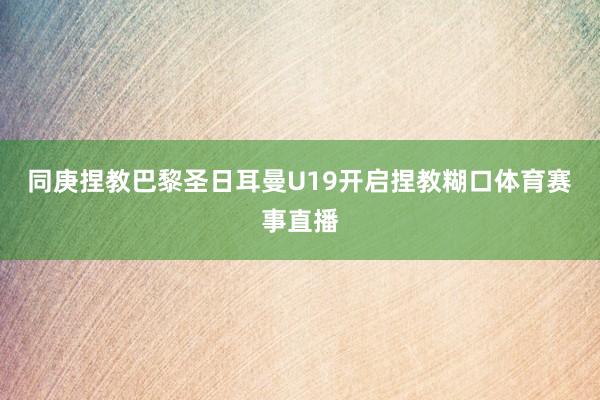 同庚捏教巴黎圣日耳曼U19开启捏教糊口体育赛事直播