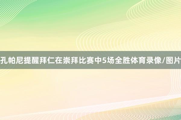 孔帕尼提醒拜仁在崇拜比赛中5场全胜体育录像/图片