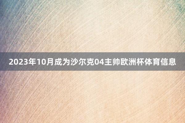 2023年10月成为沙尔克04主帅欧洲杯体育信息