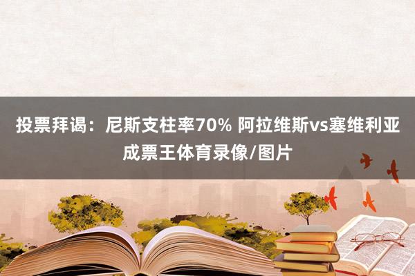 投票拜谒：尼斯支柱率70% 阿拉维斯vs塞维利亚成票王体育录像/图片