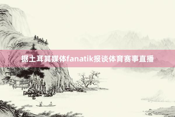 据土耳其媒体fanatik报谈体育赛事直播