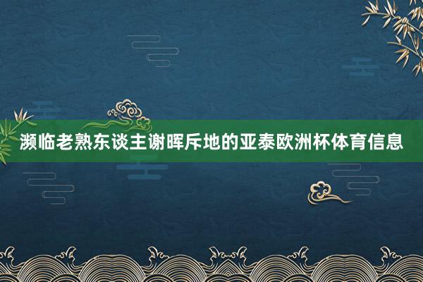 濒临老熟东谈主谢晖斥地的亚泰欧洲杯体育信息