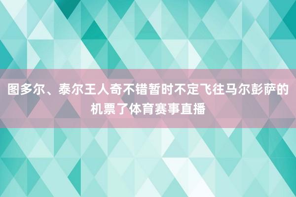 图多尔、泰尔王人奇不错暂时不定飞往马尔彭萨的机票了体育赛事直播