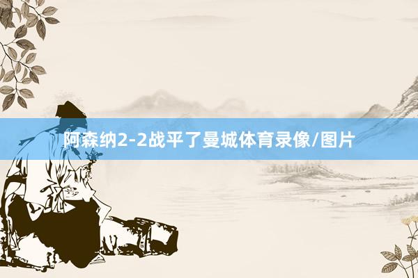 阿森纳2-2战平了曼城体育录像/图片