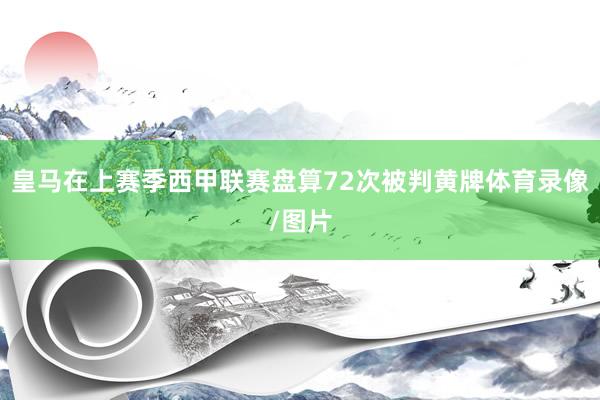 皇马在上赛季西甲联赛盘算72次被判黄牌体育录像/图片