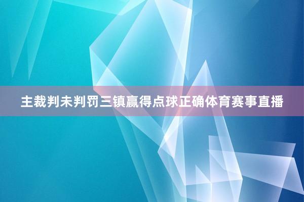 主裁判未判罚三镇赢得点球正确体育赛事直播