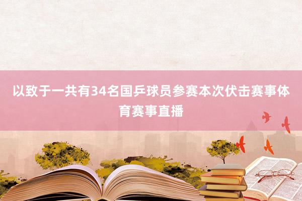 以致于一共有34名国乒球员参赛本次伏击赛事体育赛事直播