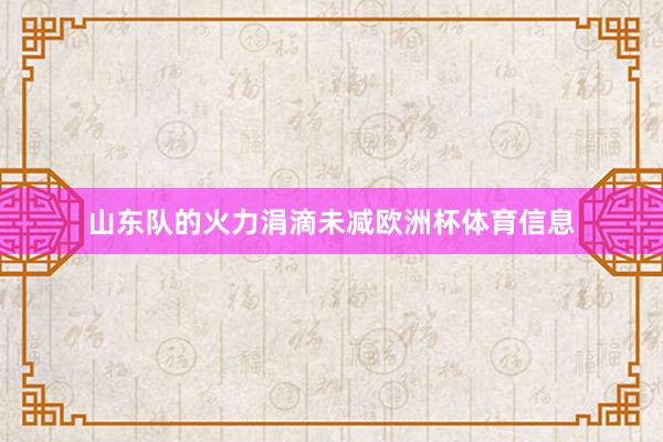 山东队的火力涓滴未减欧洲杯体育信息