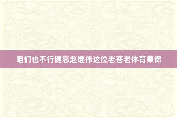 咱们也不行健忘赵继伟这位老苍老体育集锦