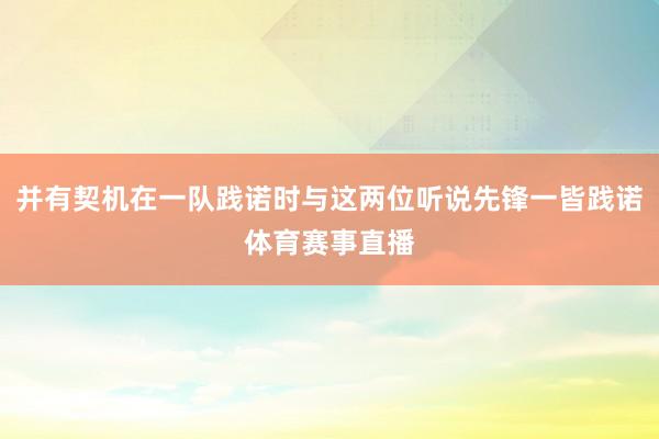 并有契机在一队践诺时与这两位听说先锋一皆践诺体育赛事直播