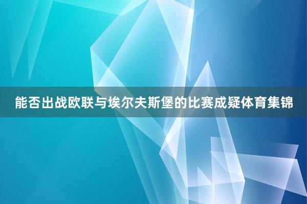 能否出战欧联与埃尔夫斯堡的比赛成疑体育集锦