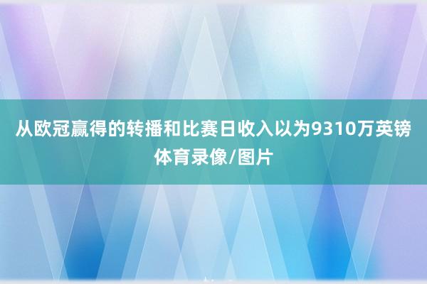 从欧冠赢得的转播和比赛日收入以为9310万英镑体育录像/图片