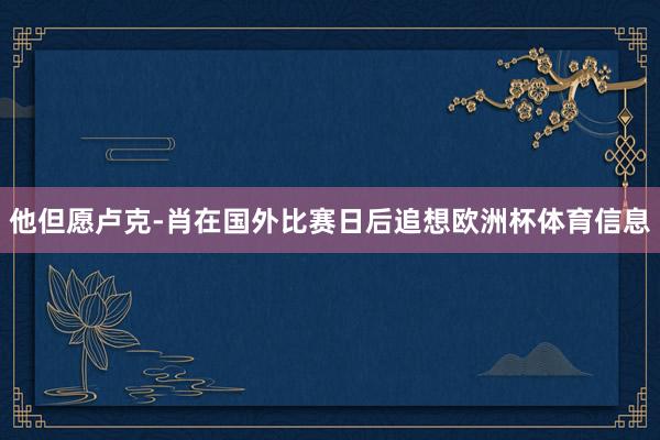 他但愿卢克-肖在国外比赛日后追想欧洲杯体育信息