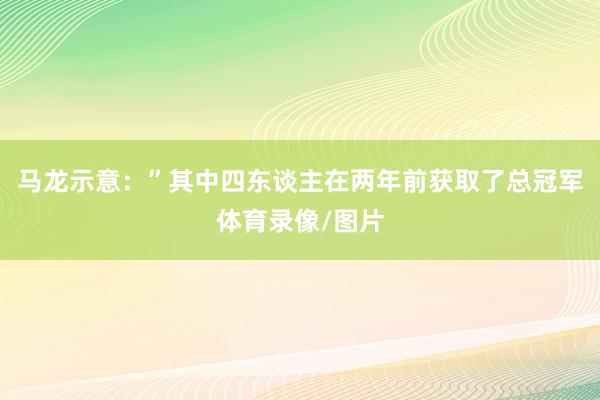 马龙示意：”其中四东谈主在两年前获取了总冠军体育录像/图片