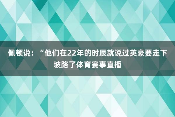 佩顿说：“他们在22年的时辰就说过英豪要走下坡路了体育赛事直播