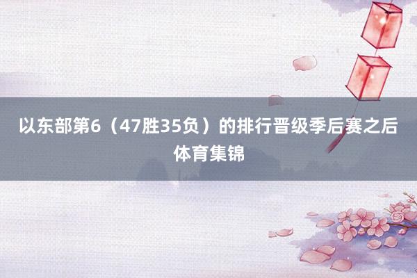 以东部第6（47胜35负）的排行晋级季后赛之后体育集锦