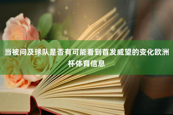 当被问及球队是否有可能看到首发威望的变化欧洲杯体育信息