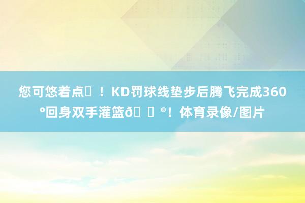 您可悠着点☺！KD罚球线垫步后腾飞完成360°回身双手灌篮😮！体育录像/图片