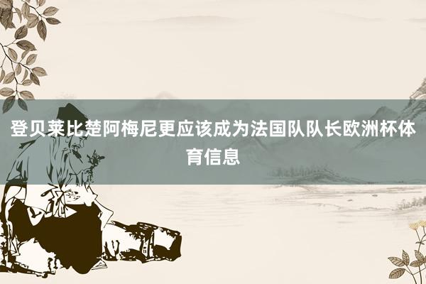 登贝莱比楚阿梅尼更应该成为法国队队长欧洲杯体育信息