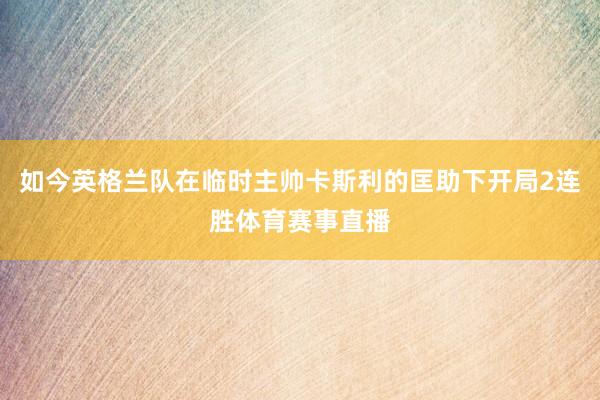 如今英格兰队在临时主帅卡斯利的匡助下开局2连胜体育赛事直播