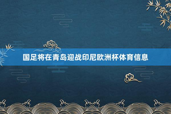 国足将在青岛迎战印尼欧洲杯体育信息