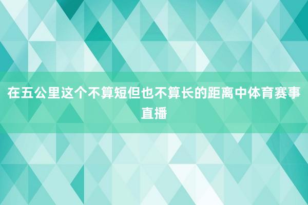 在五公里这个不算短但也不算长的距离中体育赛事直播