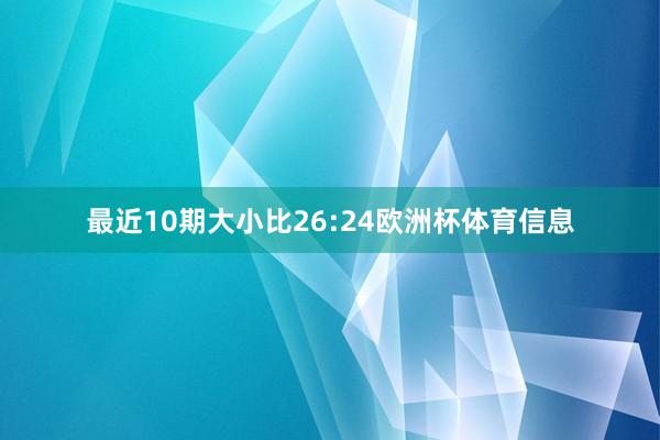 最近10期大小比26:24欧洲杯体育信息