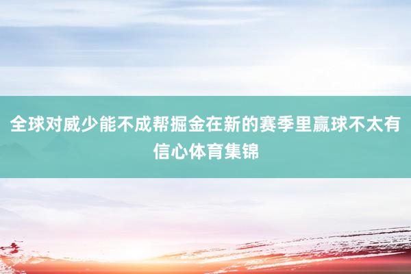 全球对威少能不成帮掘金在新的赛季里赢球不太有信心体育集锦