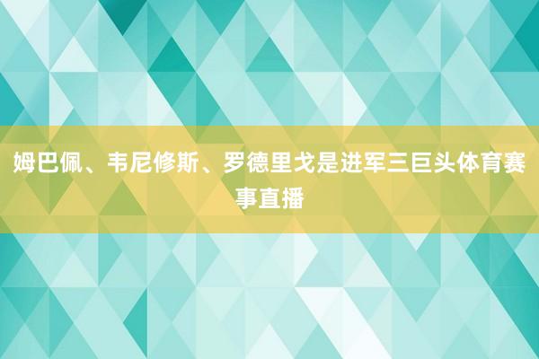 姆巴佩、韦尼修斯、罗德里戈是进军三巨头体育赛事直播