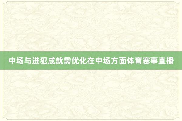 中场与进犯成就需优化在中场方面体育赛事直播