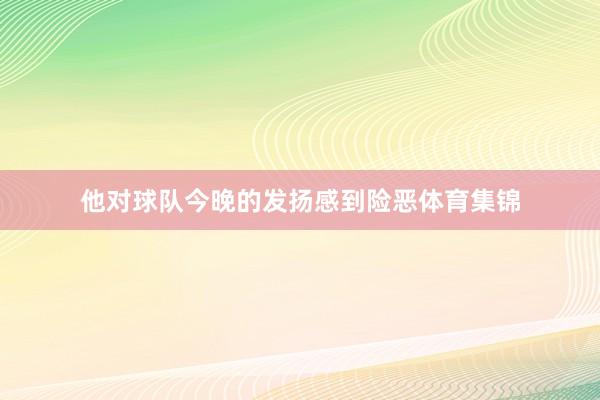 他对球队今晚的发扬感到险恶体育集锦