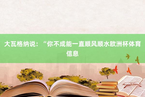 大瓦格纳说：“你不成能一直顺风顺水欧洲杯体育信息