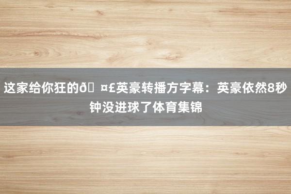 这家给你狂的🤣英豪转播方字幕：英豪依然8秒钟没进球了体育集锦