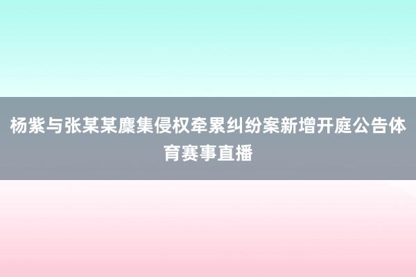 杨紫与张某某麇集侵权牵累纠纷案新增开庭公告体育赛事直播