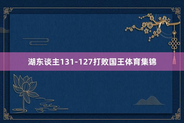 湖东谈主131-127打败国王体育集锦